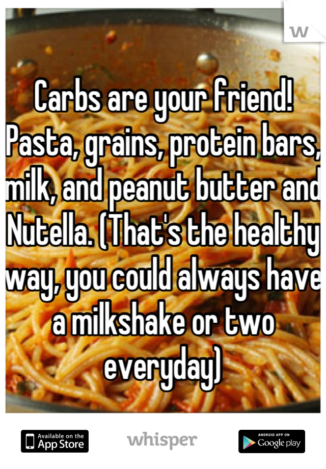 Carbs are your friend! Pasta, grains, protein bars, milk, and peanut butter and Nutella. (That's the healthy way, you could always have a milkshake or two everyday)