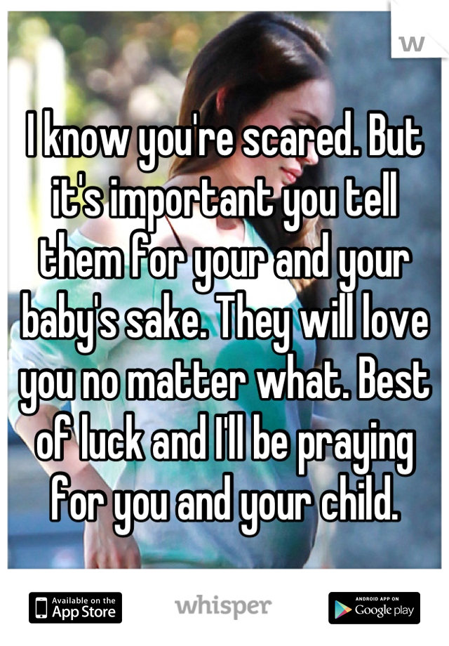 I know you're scared. But it's important you tell them for your and your baby's sake. They will love you no matter what. Best of luck and I'll be praying for you and your child.
