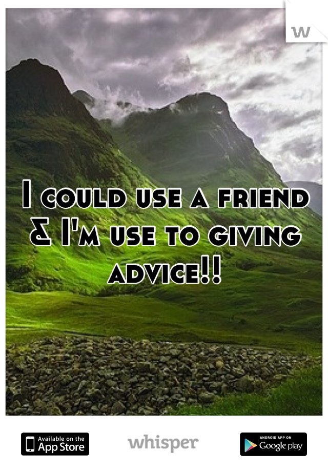 I could use a friend
& I'm use to giving advice!!