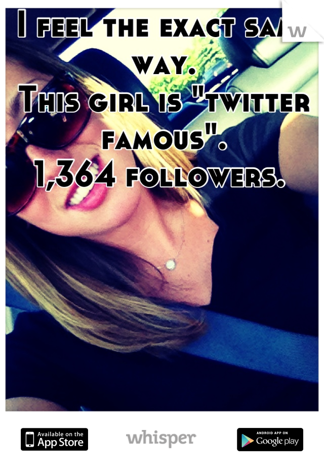 I feel the exact same way. 
This girl is "twitter famous". 
1,364 followers. 