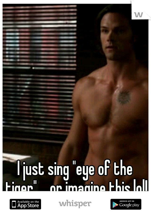 I just sing "eye of the tiger".....or imagine this.lol!