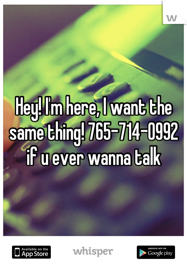 Hey! I'm here, I want the same thing! 765-714-0992 if u ever wanna talk