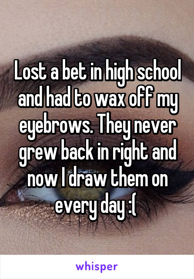 Lost a bet in high school and had to wax off my eyebrows. They never grew back in right and now I draw them on every day :( 