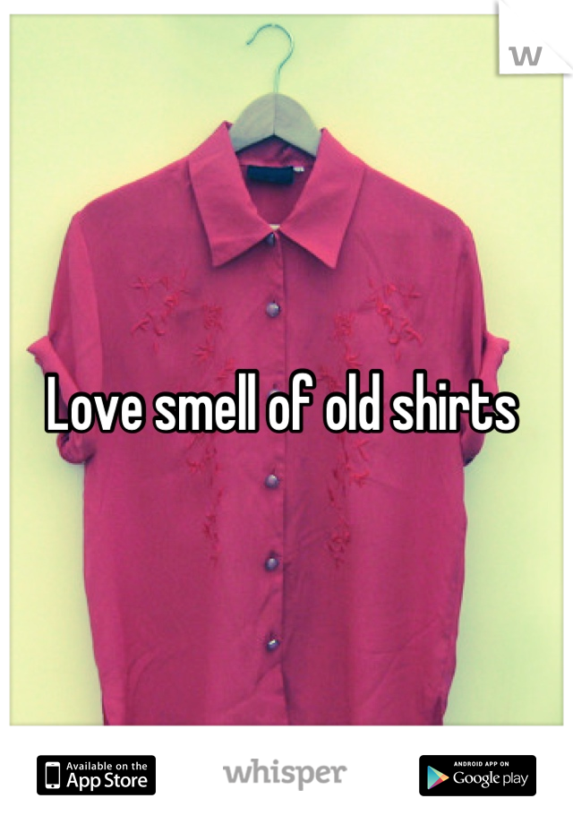 Love smell of old shirts 