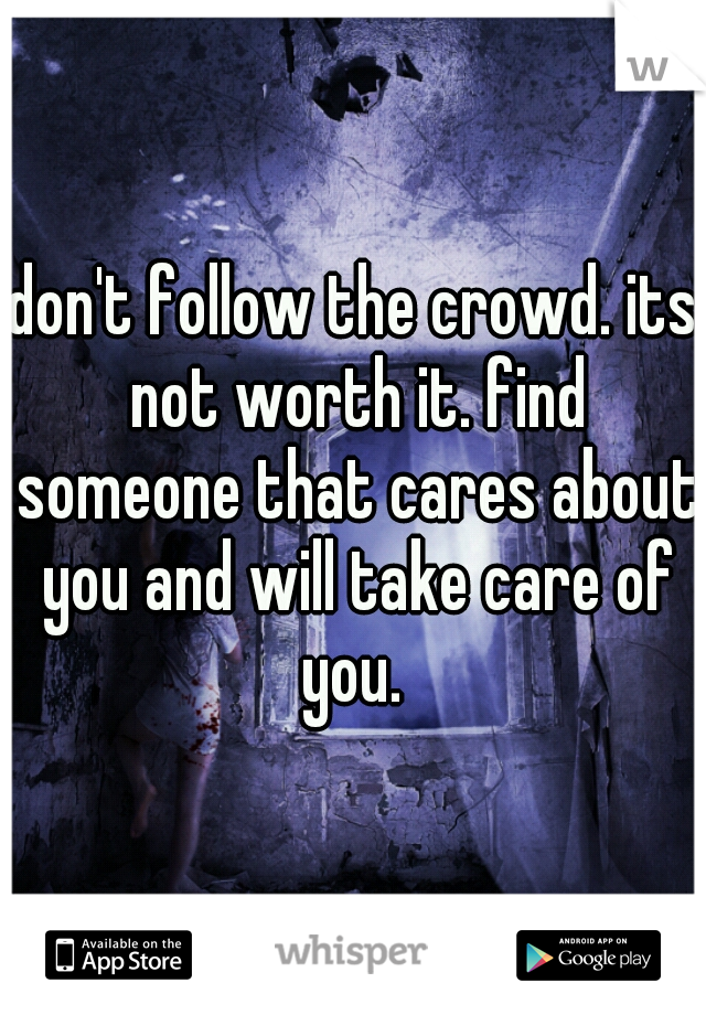 don't follow the crowd. its not worth it. find someone that cares about you and will take care of you. 