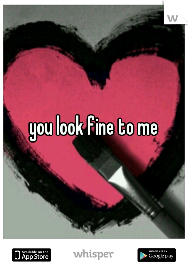 you look fine to me