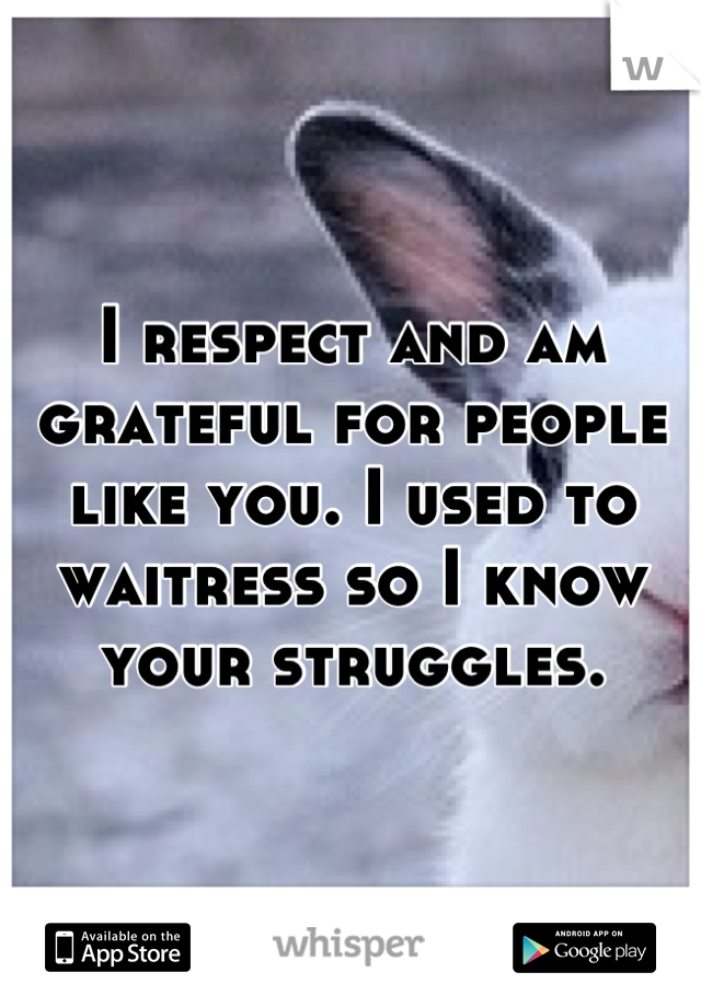 I respect and am grateful for people like you. I used to waitress so I know your struggles.