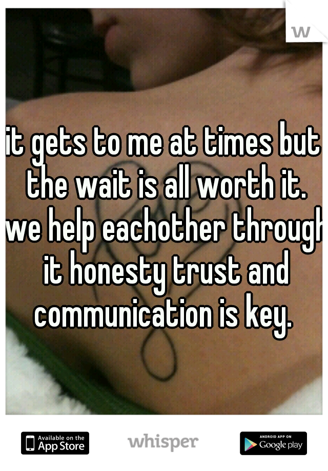 it gets to me at times but the wait is all worth it. we help eachother through it honesty trust and communication is key. 