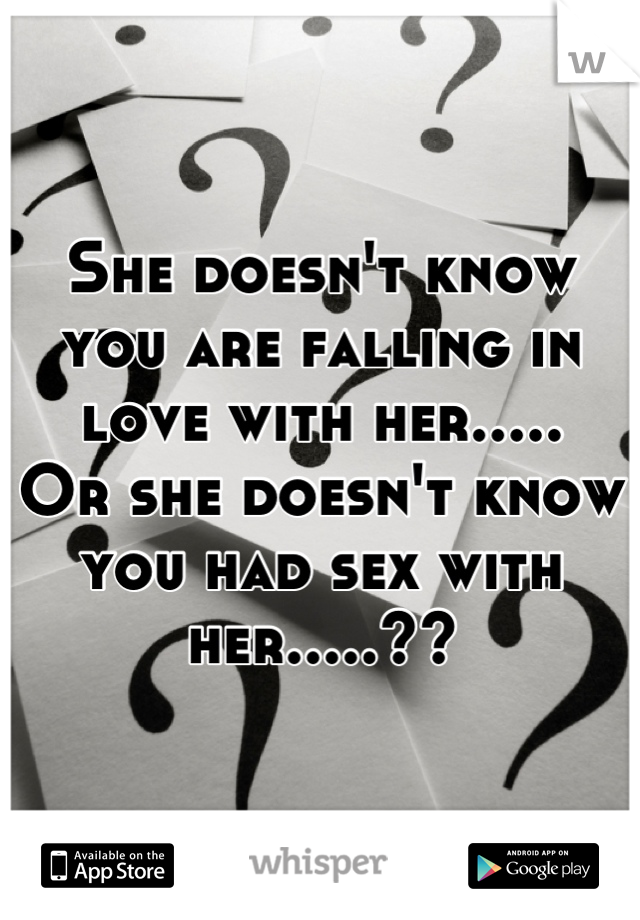She doesn't know you are falling in love with her..... 
Or she doesn't know you had sex with her.....??