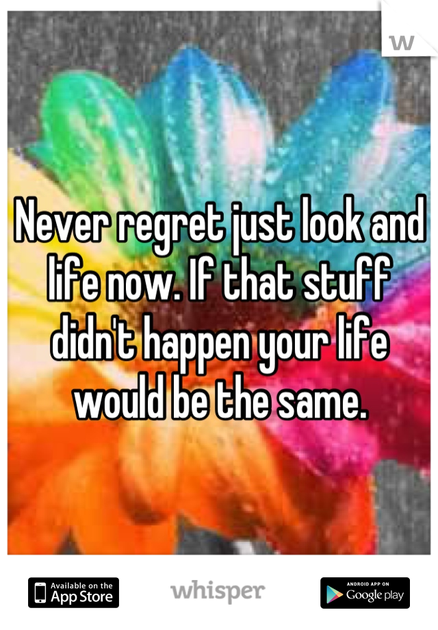 Never regret just look and life now. If that stuff didn't happen your life would be the same.