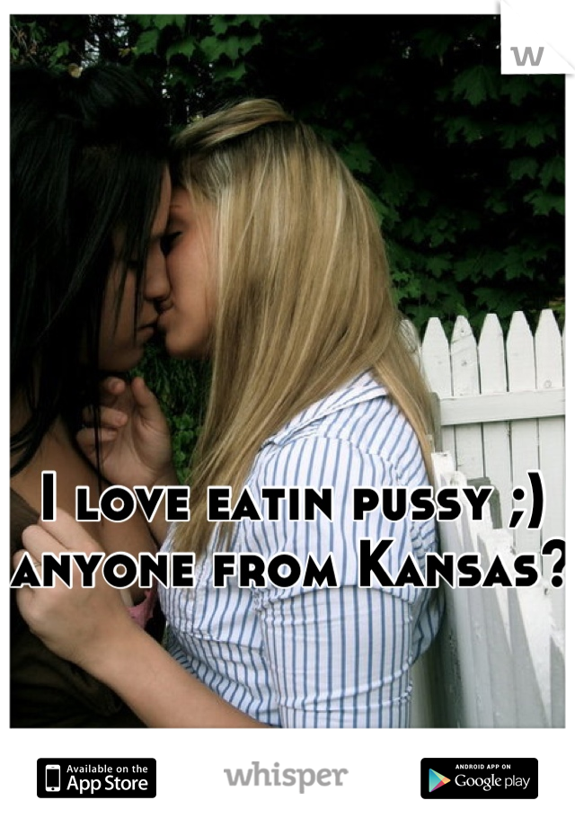 I love eatin pussy ;) anyone from Kansas?