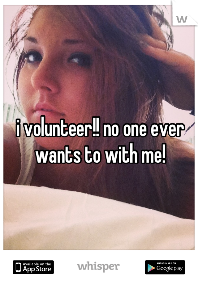 i volunteer!! no one ever wants to with me!