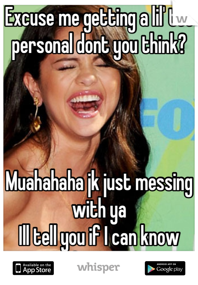 Excuse me getting a lil' too personal dont you think?




Muahahaha jk just messing with ya 
Ill tell you if I can know your first name :p