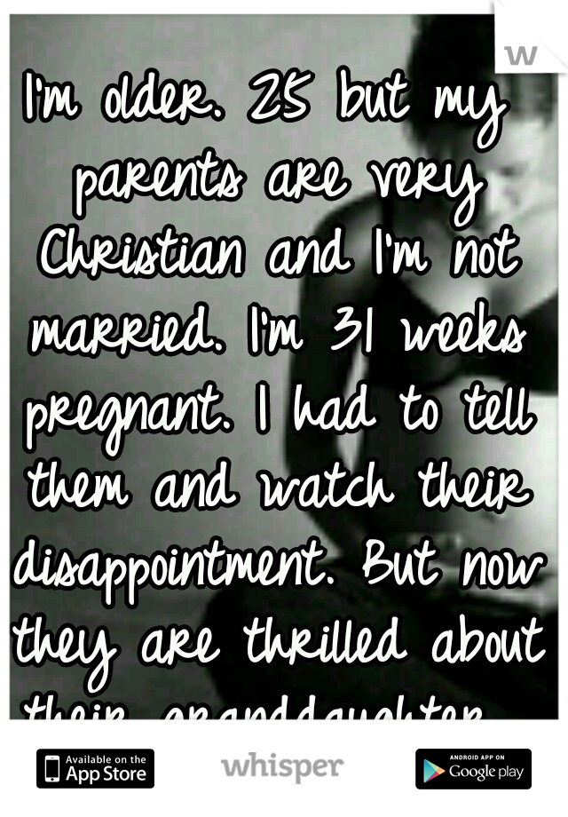 I'm older. 25 but my parents are very Christian and I'm not married. I'm 31 weeks pregnant. I had to tell them and watch their disappointment. But now they are thrilled about their granddaughter. 