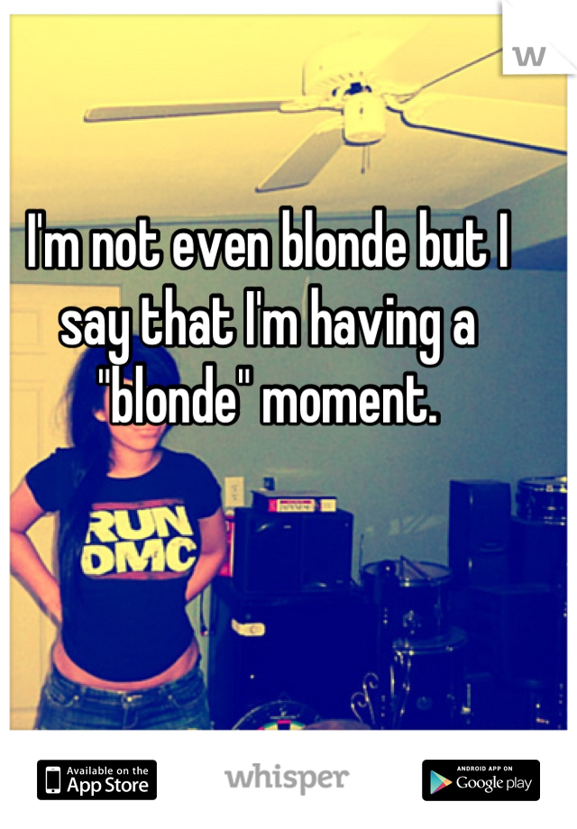 I'm not even blonde but I say that I'm having a "blonde" moment.