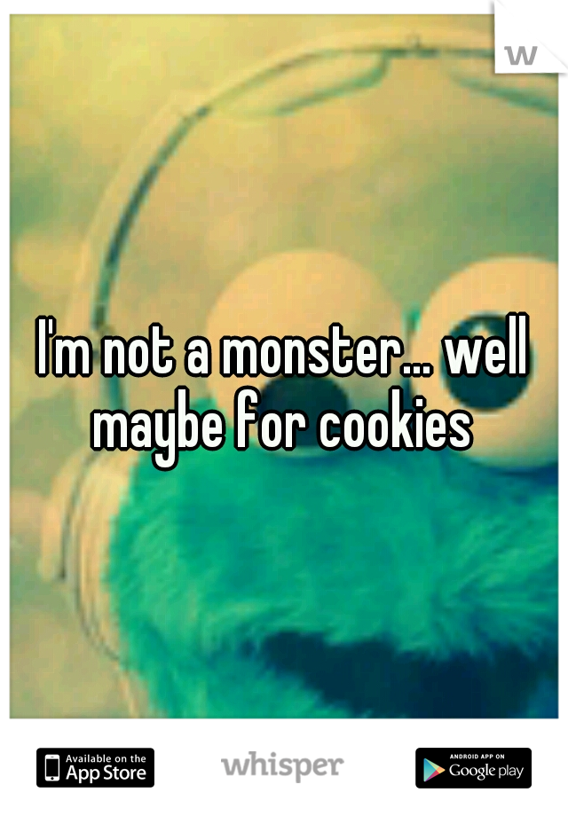 I'm not a monster... well maybe for cookies 