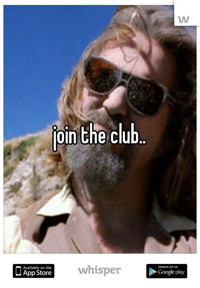 join the club..