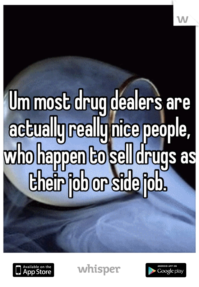Um most drug dealers are actually really nice people, who happen to sell drugs as their job or side job. 