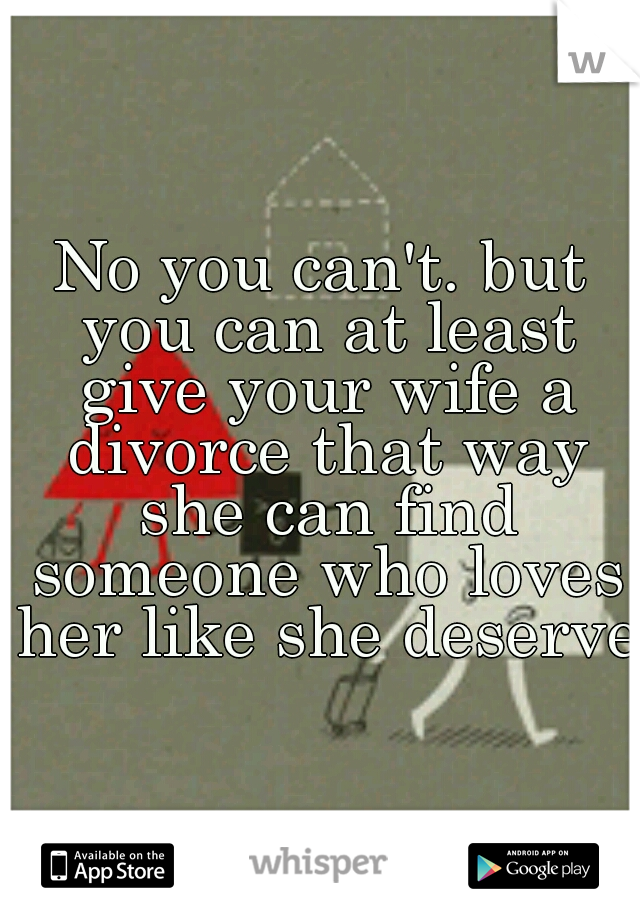 No you can't. but you can at least give your wife a divorce that way she can find someone who loves her like she deserves