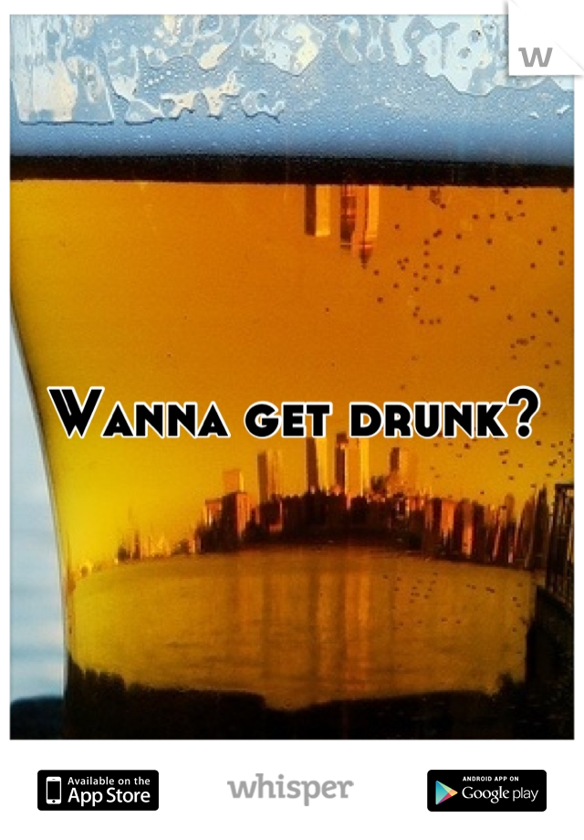 Wanna get drunk?