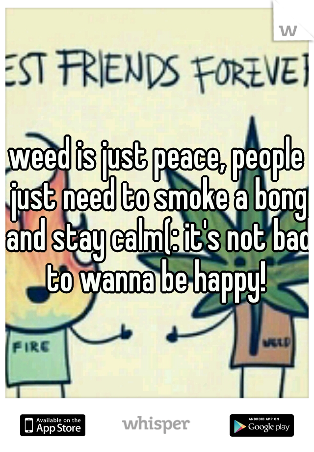 weed is just peace, people just need to smoke a bong and stay calm(: it's not bad to wanna be happy! 