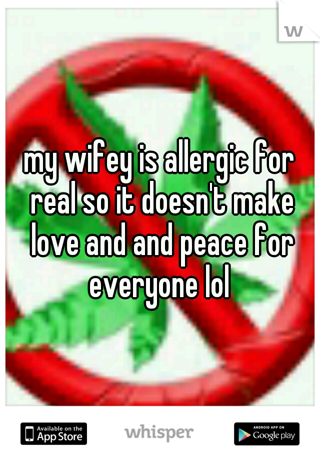 my wifey is allergic for real so it doesn't make love and and peace for everyone lol 