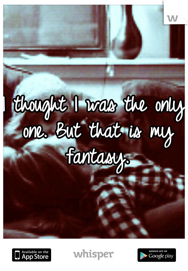 I thought I was the only one. But that is my fantasy.