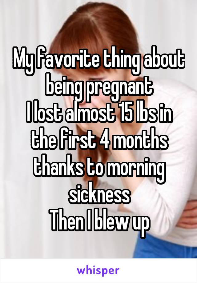 My favorite thing about being pregnant
I lost almost 15 lbs in the first 4 months thanks to morning sickness
Then I blew up
