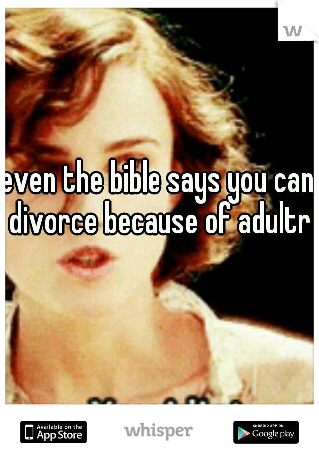 even the bible says you can divorce because of adultry