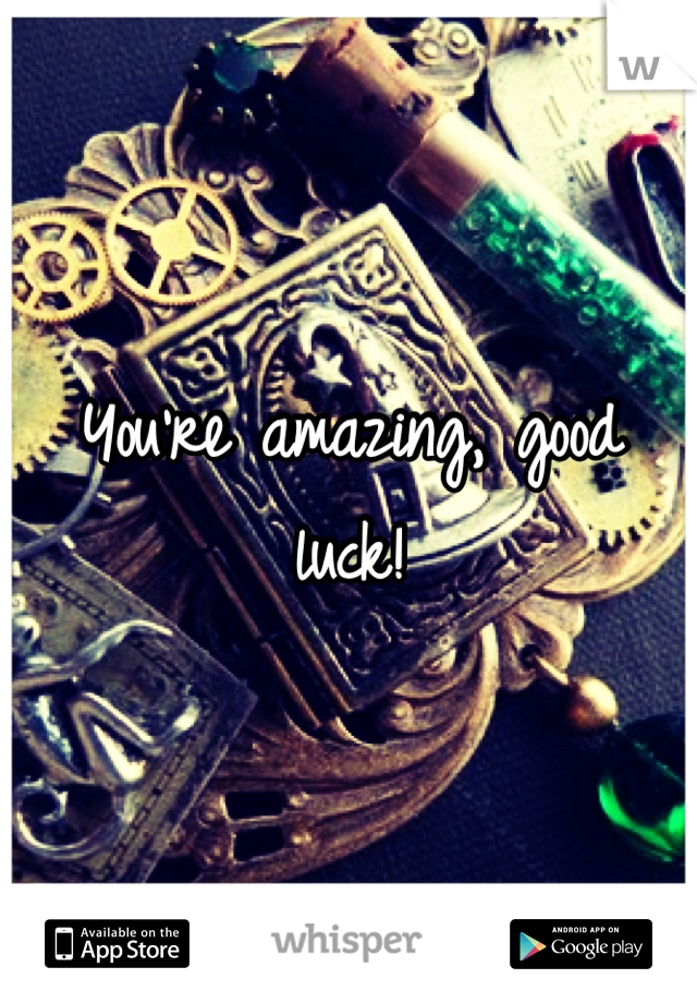 You're amazing, good luck!