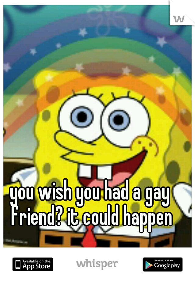 you wish you had a gay friend? it could happen