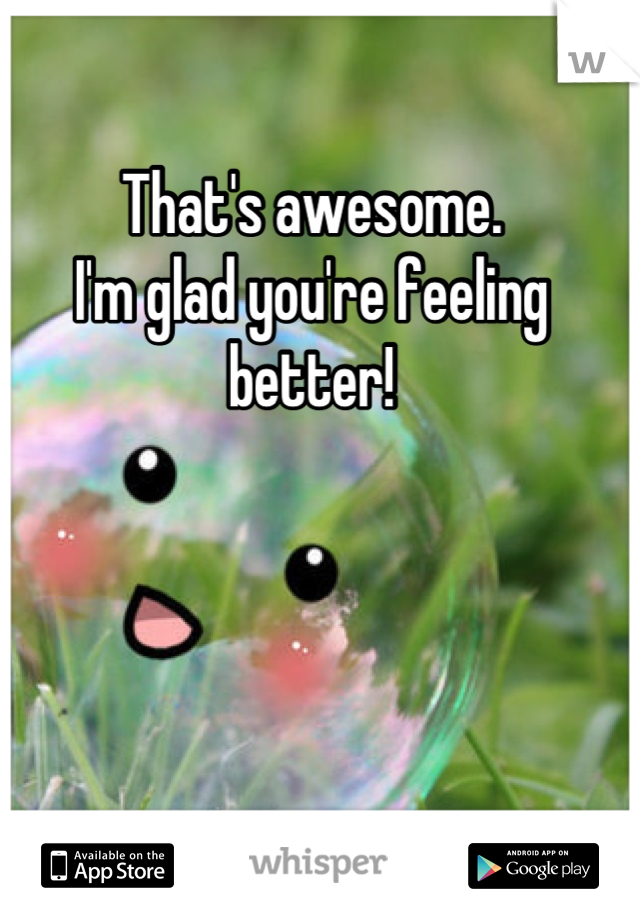 That's awesome.
I'm glad you're feeling better!


