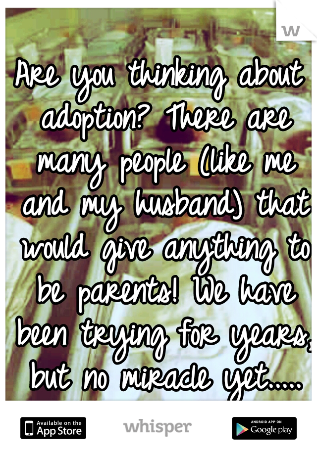 Are you thinking about adoption? There are many people (like me and my husband) that would give anything to be parents! We have been trying for years, but no miracle yet.....