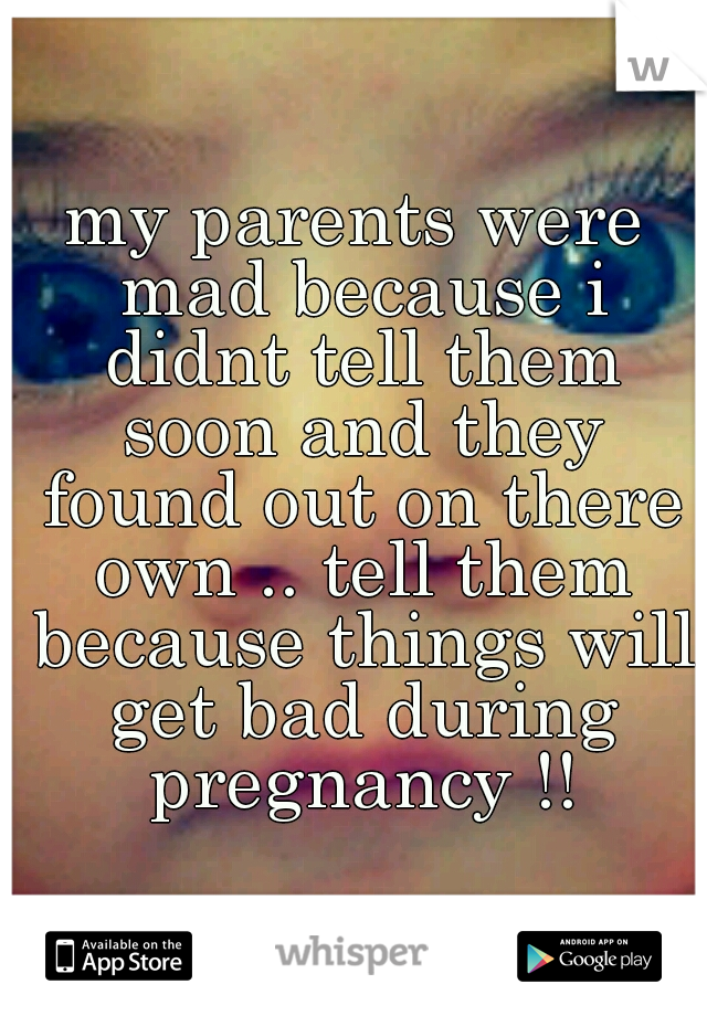my parents were mad because i didnt tell them soon and they found out on there own .. tell them because things will get bad during pregnancy !!