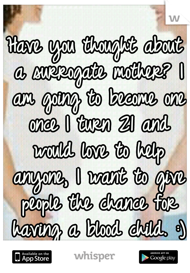 Have you thought about a surrogate mother? I am going to become one once I turn 21 and would love to help anyone, I want to give people the chance for having a blood child. :)