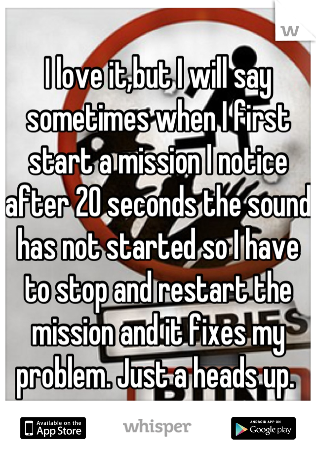 I love it,but I will say sometimes when I first start a mission I notice after 20 seconds the sound has not started so I have to stop and restart the mission and it fixes my problem. Just a heads up. 