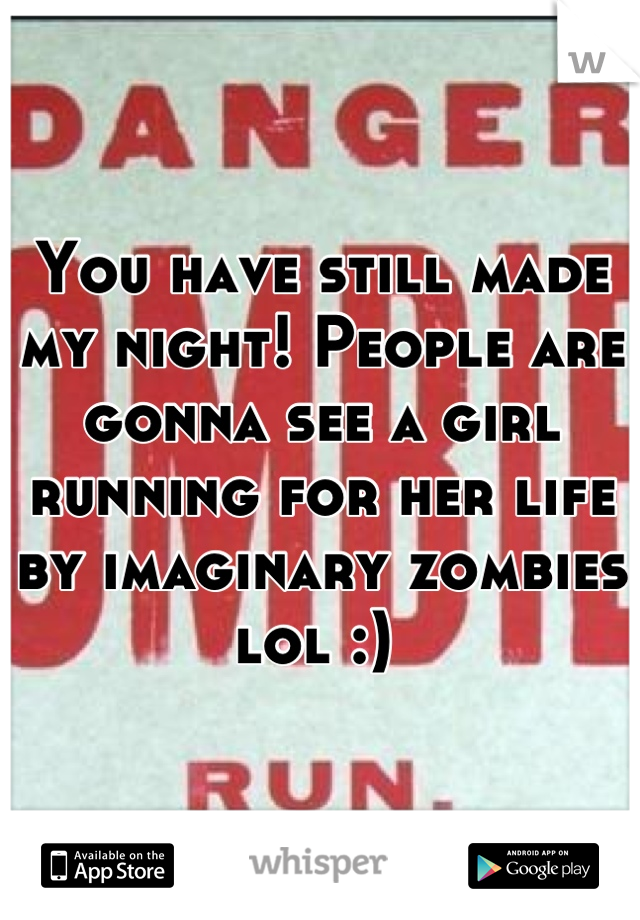 You have still made my night! People are gonna see a girl running for her life by imaginary zombies lol :) 
