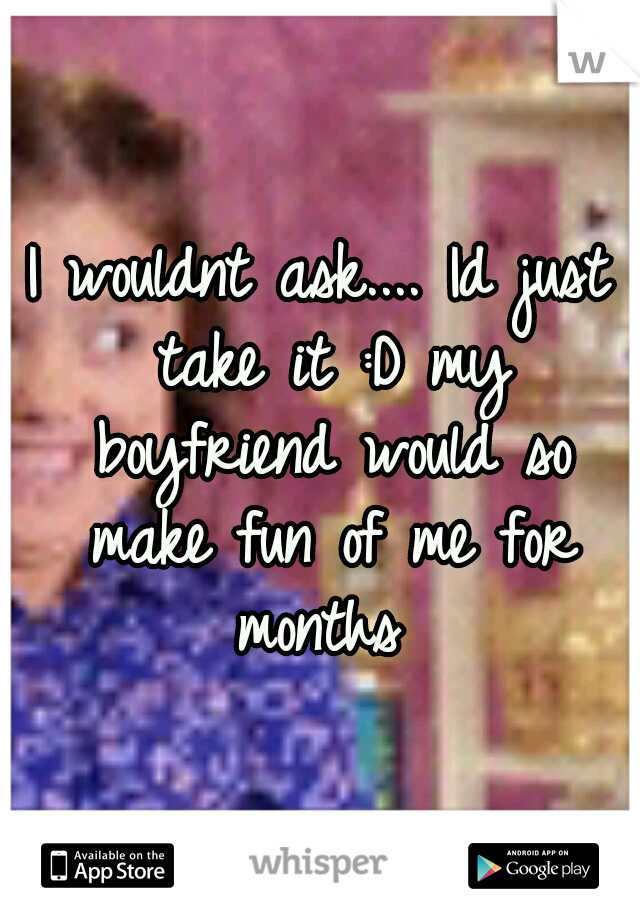 I wouldnt ask.... Id just take it :D my boyfriend would so make fun of me for months 