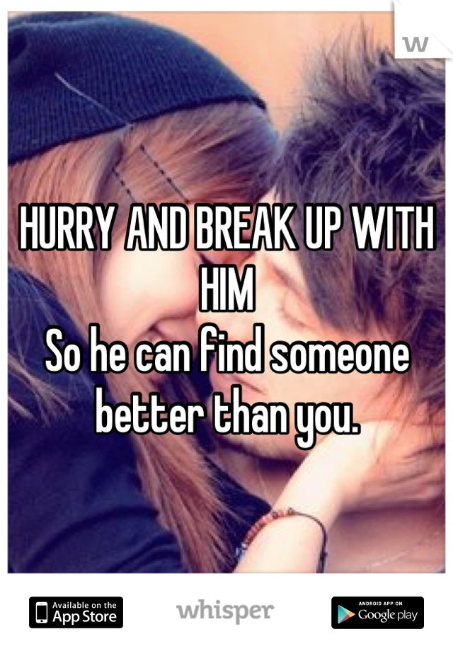 HURRY AND BREAK UP WITH HIM
So he can find someone better than you.