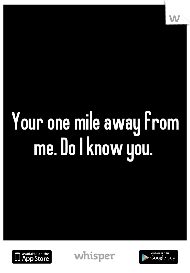 Your one mile away from me. Do I know you. 
