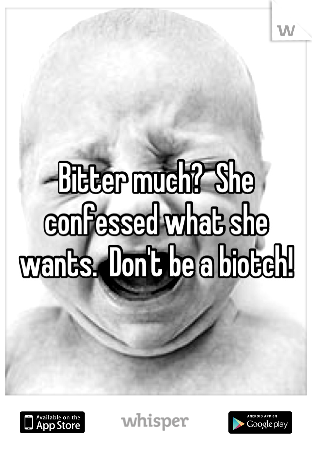 Bitter much?  She confessed what she wants.  Don't be a biotch!