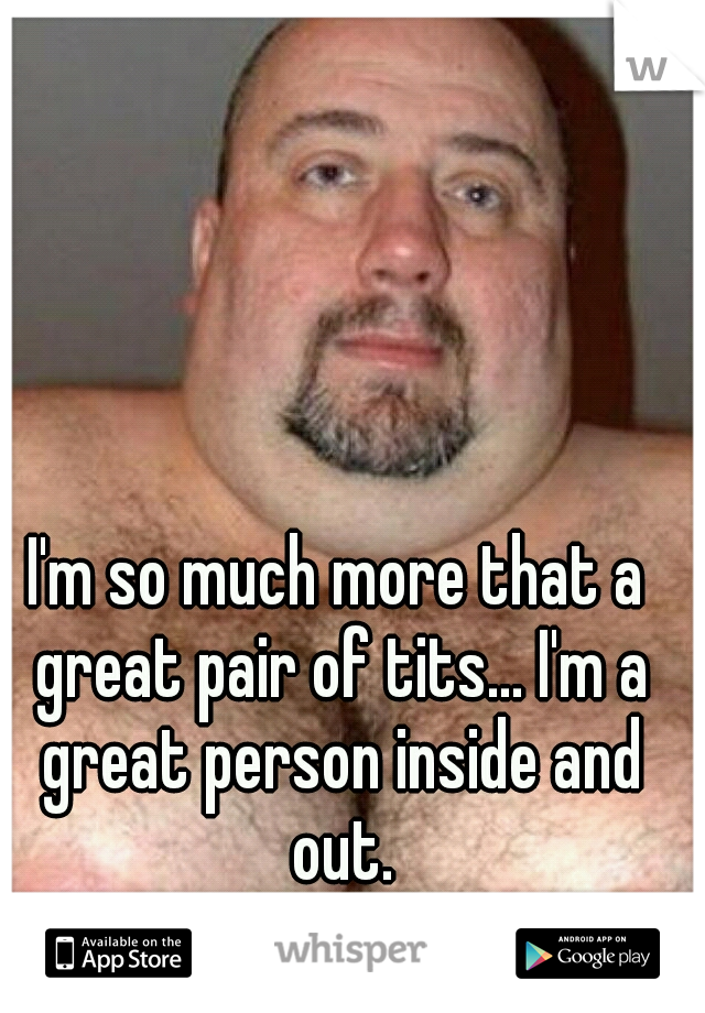 I'm so much more that a great pair of tits... I'm a great person inside and out.