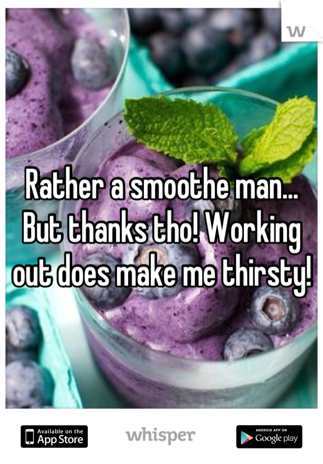 Rather a smoothe man... But thanks tho! Working out does make me thirsty!