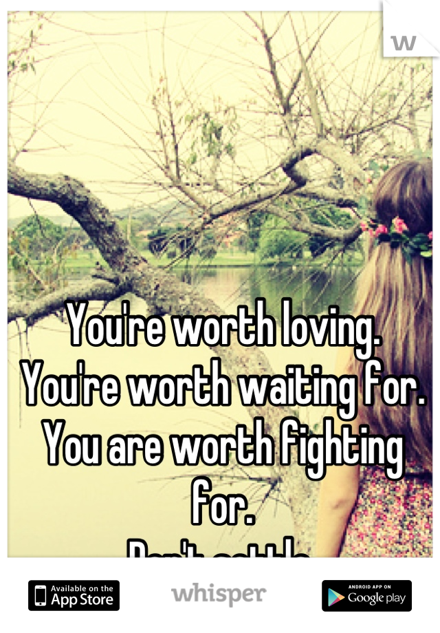 You're worth loving.
You're worth waiting for.
You are worth fighting for.
Don't settle.