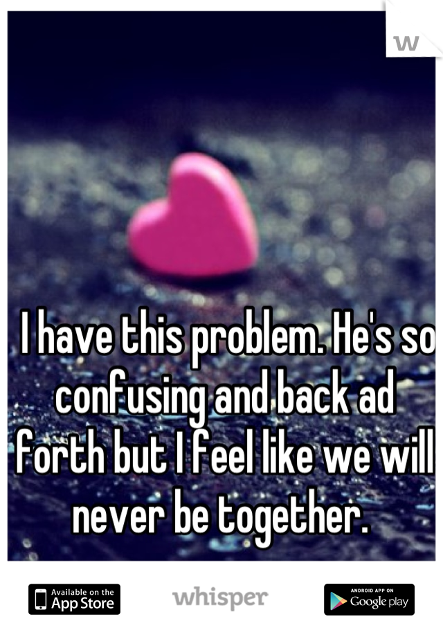  I have this problem. He's so confusing and back ad forth but I feel like we will never be together. 