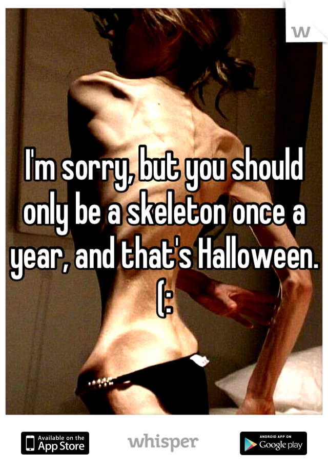 I'm sorry, but you should only be a skeleton once a year, and that's Halloween. (: