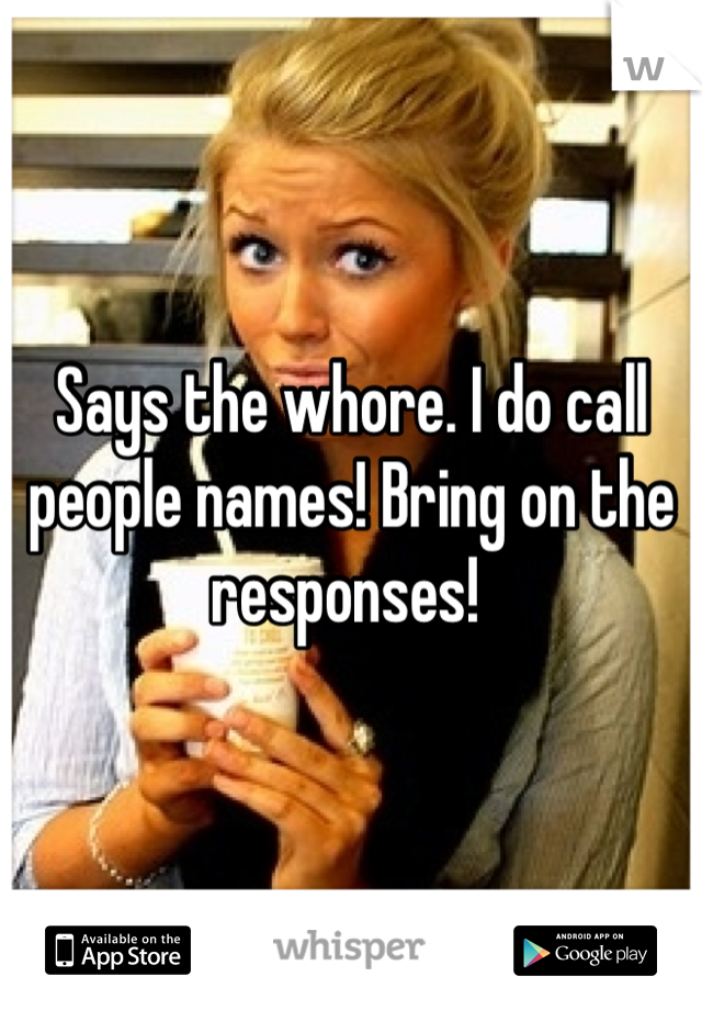 Says the whore. I do call people names! Bring on the responses! 