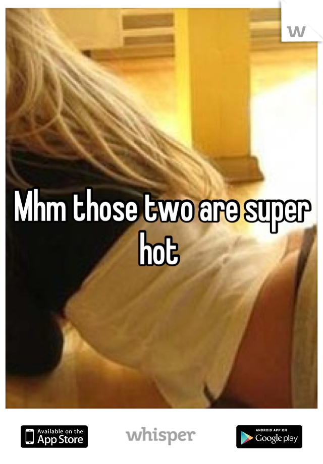 Mhm those two are super hot 