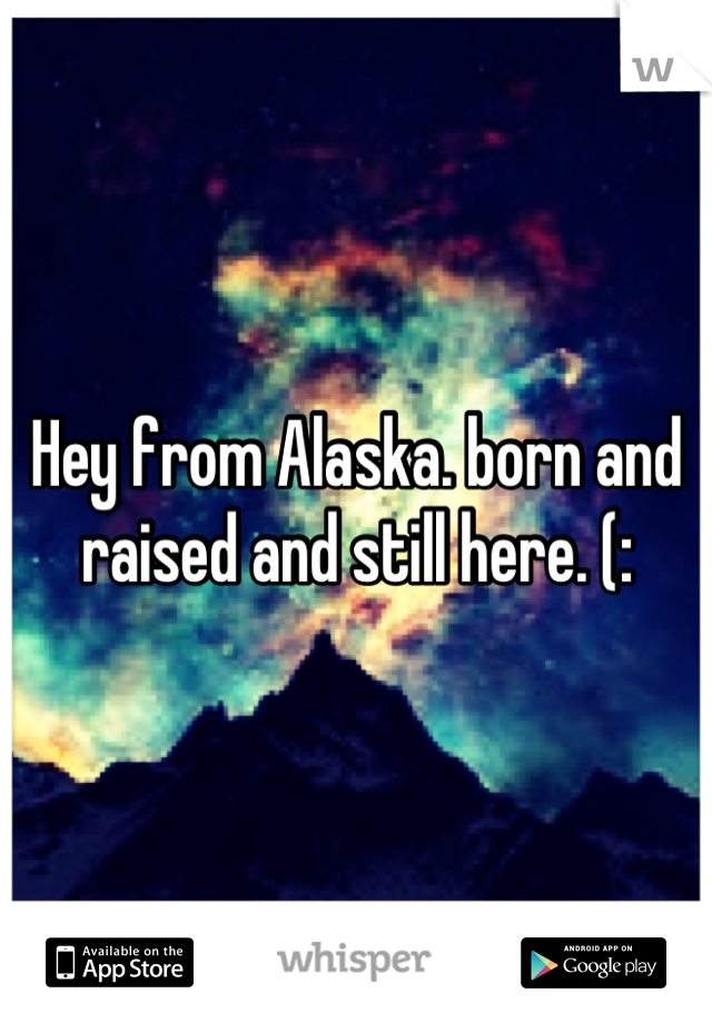 Hey from Alaska. born and raised and still here. (: