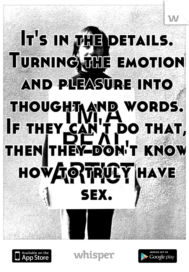 It's in the details. Turning the emotion and pleasure into thought and words. If they can't do that, then they don't know how to truly have sex.